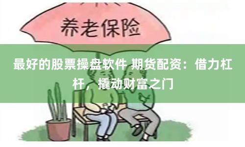 最好的股票操盘软件 期货配资：借力杠杆，撬动财富之门