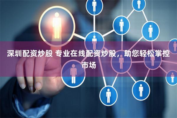深圳配资炒股 专业在线配资炒股，助您轻松掌控市场