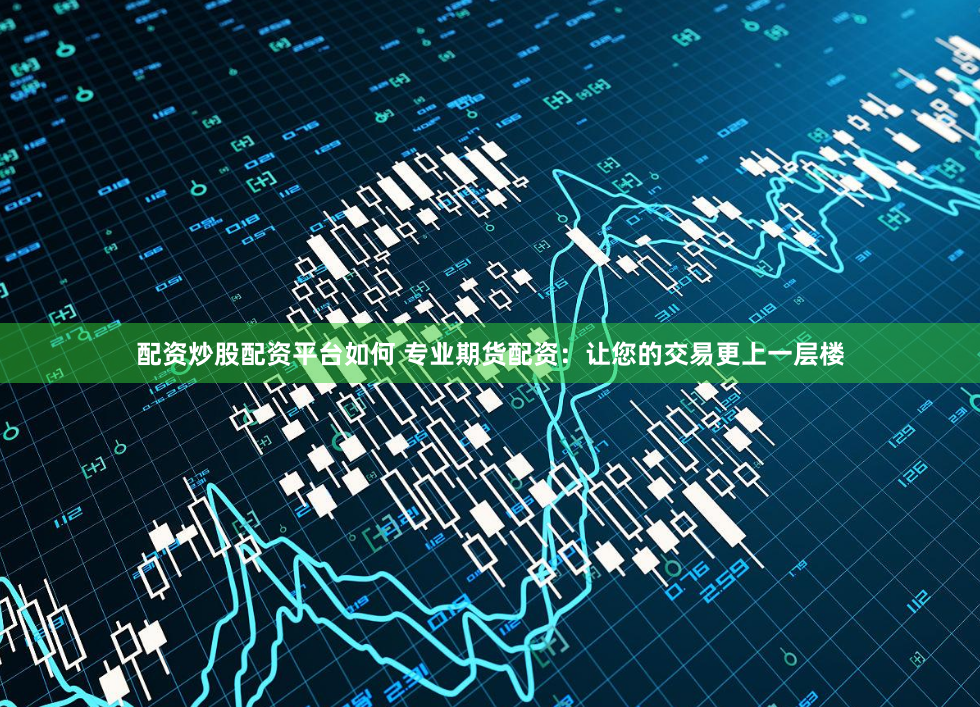 配资炒股配资平台如何 专业期货配资：让您的交易更上一层楼
