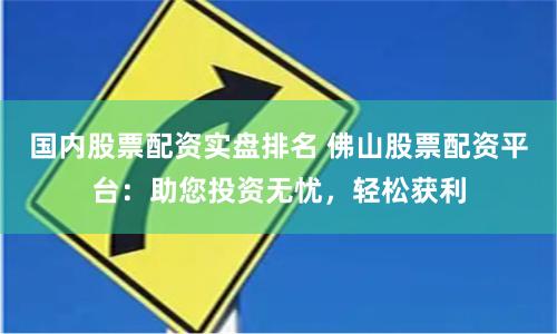 国内股票配资实盘排名 佛山股票配资平台：助您投资无忧，轻松获利