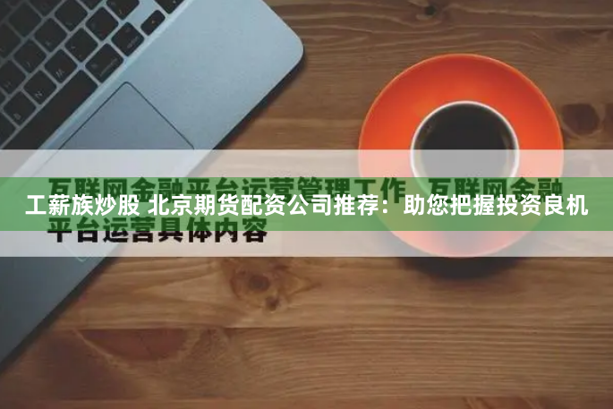 工薪族炒股 北京期货配资公司推荐：助您把握投资良机