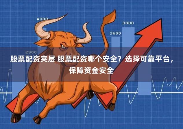 股票配资夹层 股票配资哪个安全？选择可靠平台，保障资金安全