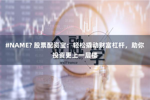 #NAME? 股票配资宝：轻松撬动财富杠杆，助你投资更上一层楼