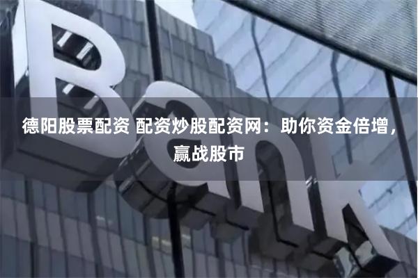 德阳股票配资 配资炒股配资网：助你资金倍增，赢战股市