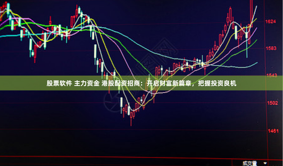 股票软件 主力资金 港股配资招商：开启财富新篇章，把握投资良机