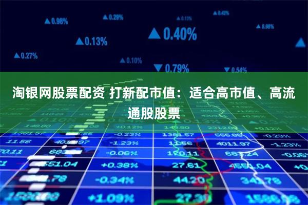 淘银网股票配资 打新配市值：适合高市值、高流通股股票
