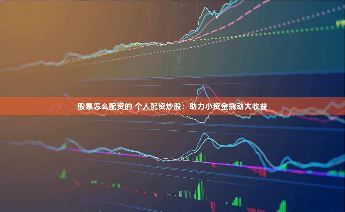 股票怎么配资的 个人配资炒股：助力小资金撬动大收益