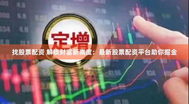 找股票配资 解锁财富新高度：最新股票配资平台助你掘金