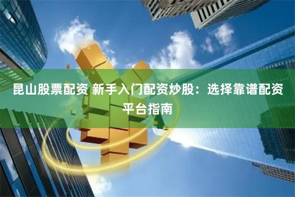 昆山股票配资 新手入门配资炒股：选择靠谱配资平台指南