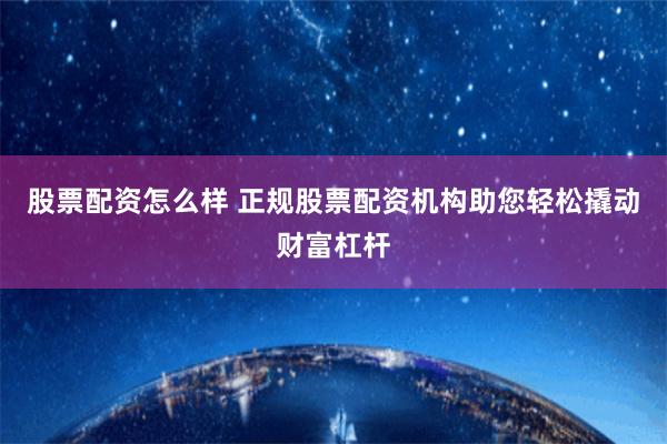 股票配资怎么样 正规股票配资机构助您轻松撬动财富杠杆