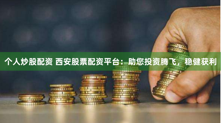 个人炒股配资 西安股票配资平台：助您投资腾飞，稳健获利
