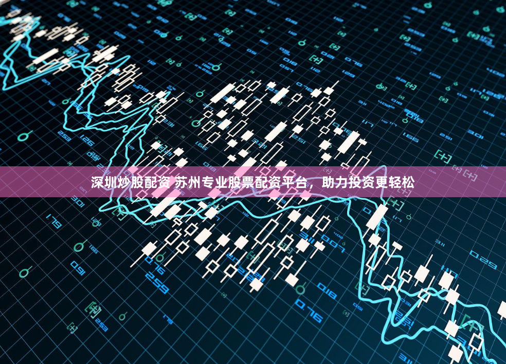 深圳炒股配资 苏州专业股票配资平台，助力投资更轻松