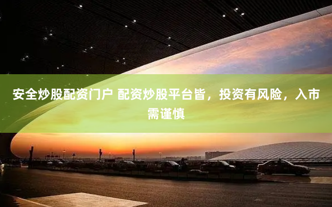 安全炒股配资门户 配资炒股平台皆，投资有风险，入市需谨慎