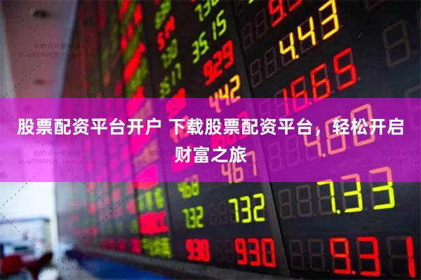股票配资平台开户 下载股票配资平台，轻松开启财富之旅