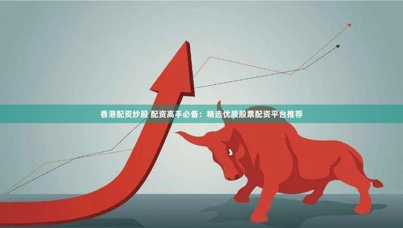 香港配资炒股 配资高手必备：精选优质股票配资平台推荐