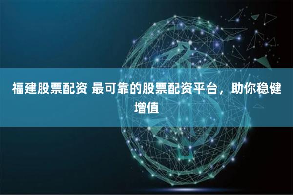 福建股票配资 最可靠的股票配资平台，助你稳健增值