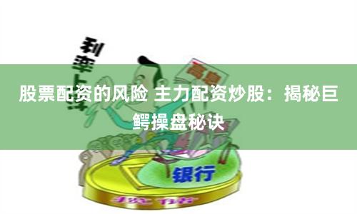 股票配资的风险 主力配资炒股：揭秘巨鳄操盘秘诀