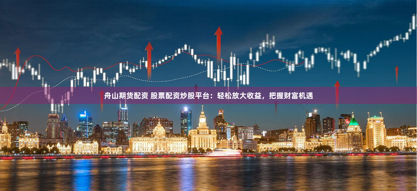 舟山期货配资 股票配资炒股平台：轻松放大收益，把握财富机遇