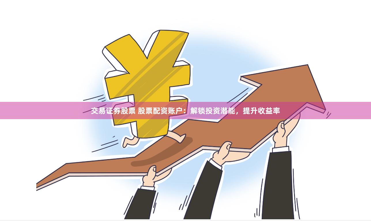 交易证券股票 股票配资账户：解锁投资潜能，提升收益率