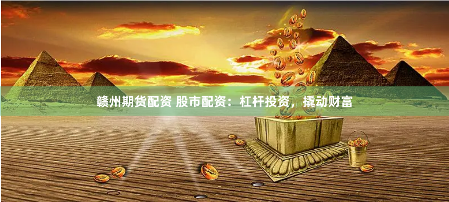 赣州期货配资 股市配资：杠杆投资，撬动财富
