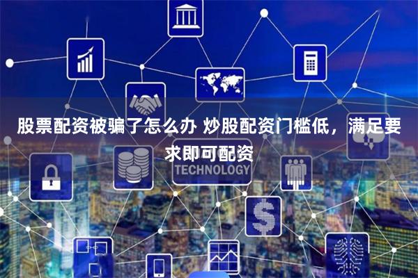 股票配资被骗了怎么办 炒股配资门槛低,满足要求即可配资