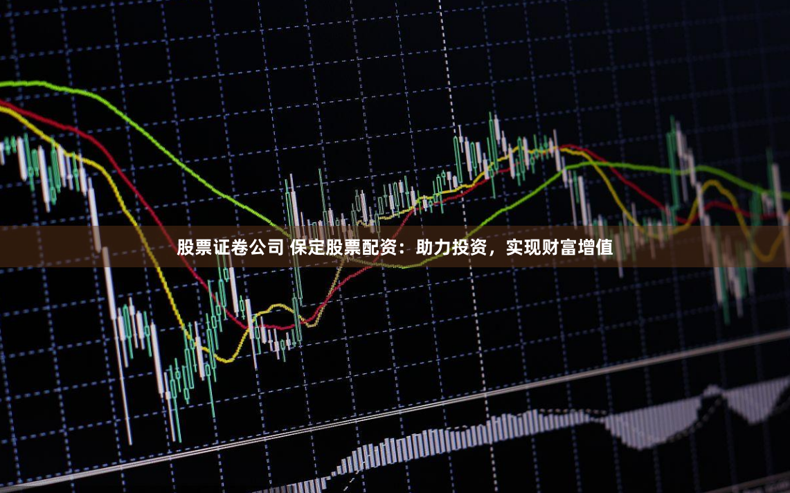 股票证卷公司 保定股票配资：助力投资，实现财富增值