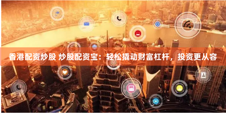 香港配资炒股 炒股配资宝：轻松撬动财富杠杆，投资更从容