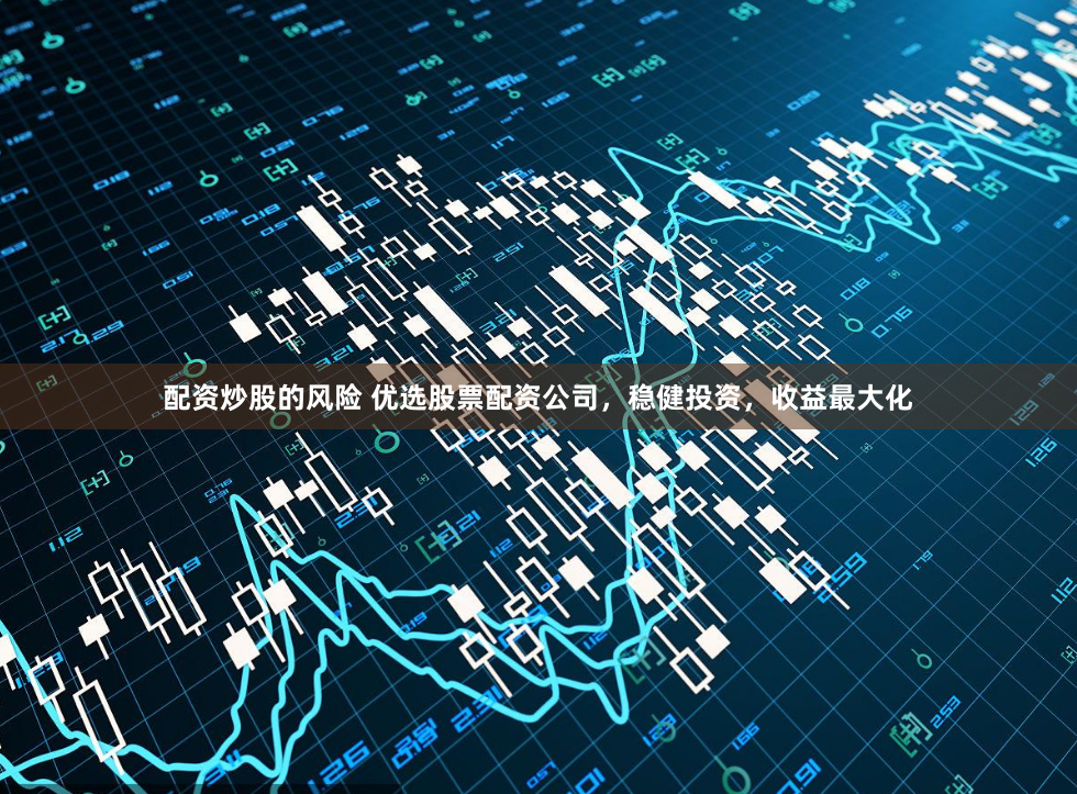 配资炒股的风险 优选股票配资公司,稳健投资,收益最大化