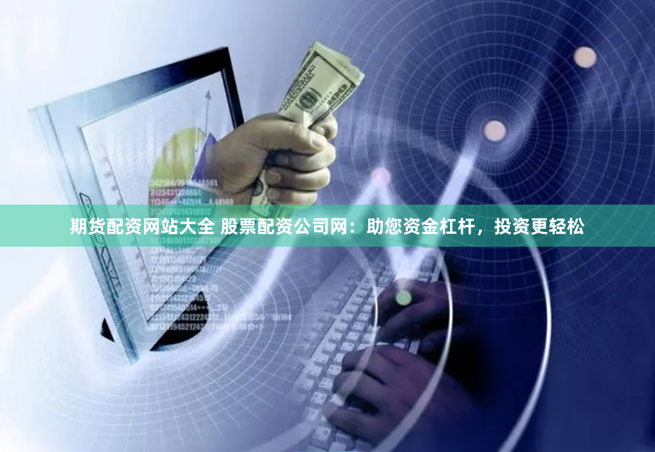 期货配资网站大全 股票配资公司网：助您资金杠杆，投资更轻松