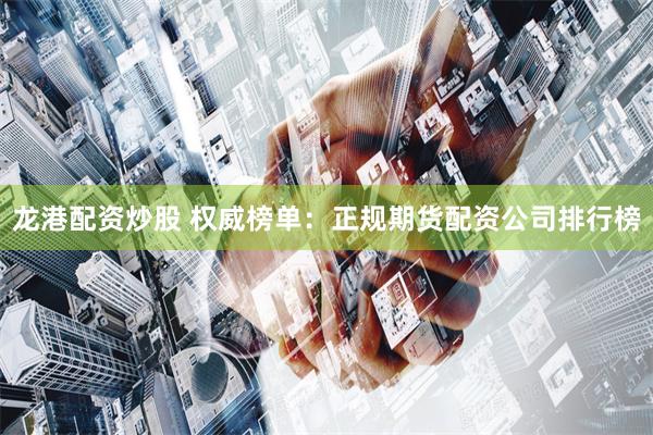 龙港配资炒股 权威榜单：正规期货配资公司排行榜