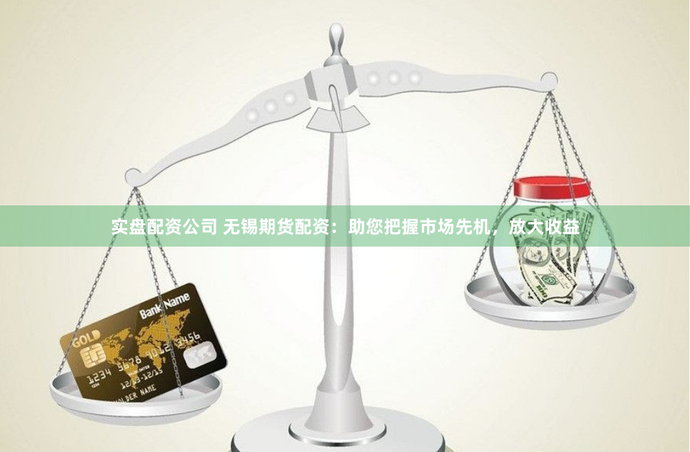 实盘配资公司 无锡期货配资:助您把握市场先机,放大收益