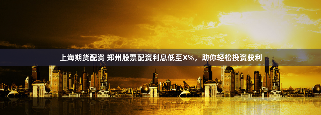 上海期货配资 郑州股票配资利息低至X%,助你轻松投资获利