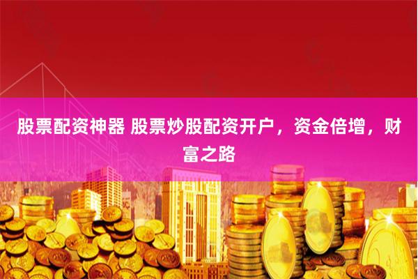 股票配资神器 股票炒股配资开户，资金倍增，财富之路