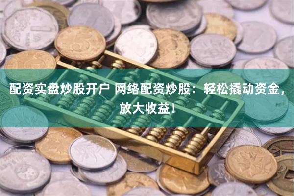 配资实盘炒股开户 网络配资炒股：轻松撬动资金，放大收益！