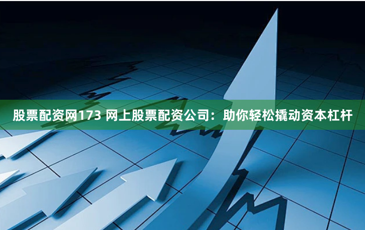 股票配资网173 网上股票配资公司:助你轻松撬动资本杠杆