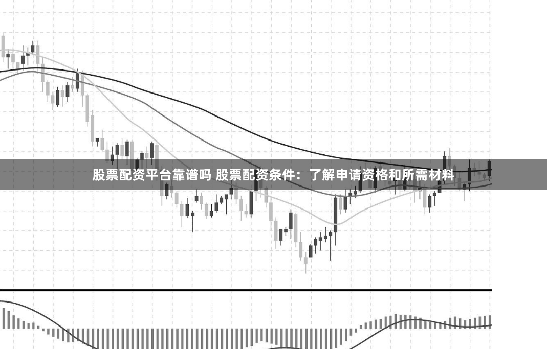 股票配资平台靠谱吗 股票配资条件：了解申请资格和所需材料
