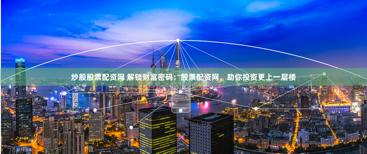 炒股股票配资网 解锁财富密码：股票配资网，助你投资更上一层楼