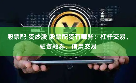 股票配 资炒股 股票配资有哪些：杠杆交易、融资融券、信用交易