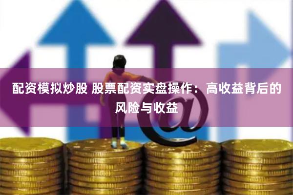 配资模拟炒股 股票配资实盘操作:高收益背后的风险与收益