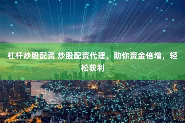 杠杆炒股配资 炒股配资代理,助你资金倍增,轻松获利