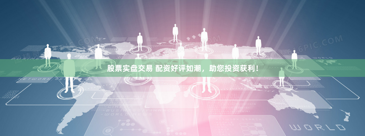 股票实盘交易 配资好评如潮,助您投资获利!