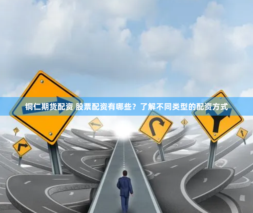 铜仁期货配资 股票配资有哪些?了解不同类型的配资方式