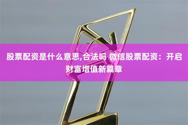 股票配资是什么意思,合法吗 微信股票配资:开启财富增值新篇章