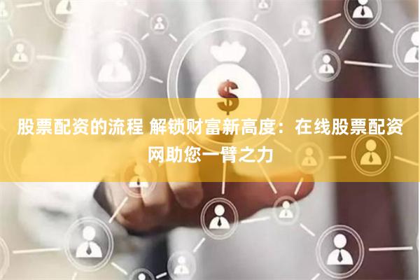 股票配资的流程 解锁财富新高度:在线股票配资网助您一臂之力