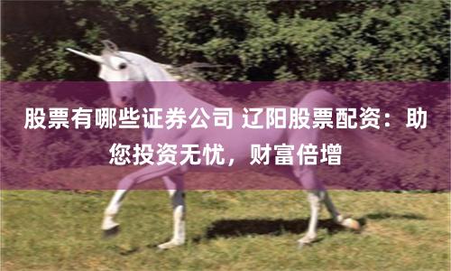 股票有哪些证券公司 辽阳股票配资:助您投资无忧,财富倍增