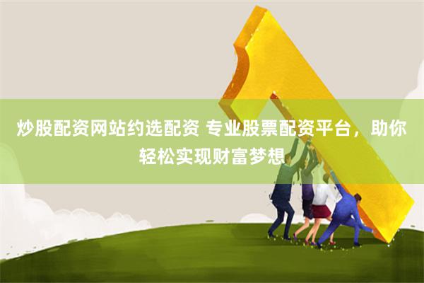 炒股配资网站约选配资 专业股票配资平台,助你轻松实现财富梦想