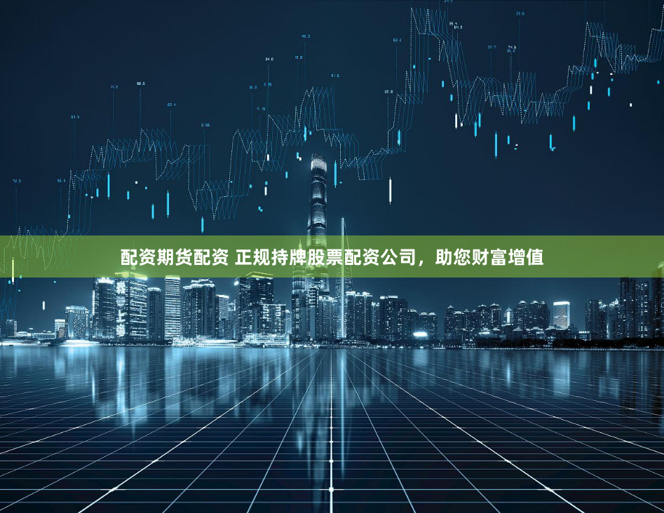 配资期货配资 正规持牌股票配资公司，助您财富增值