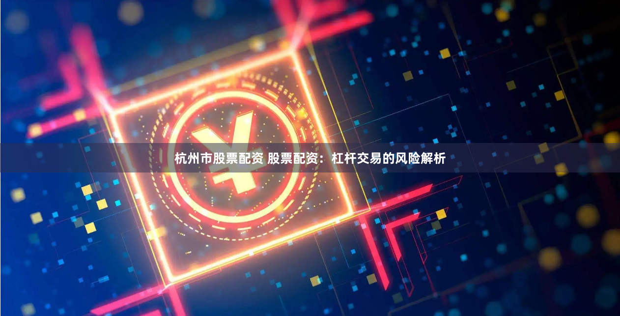杭州市股票配资 股票配资：杠杆交易的风险解析