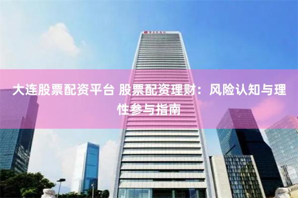 大连股票配资平台 股票配资理财：风险认知与理性参与指南