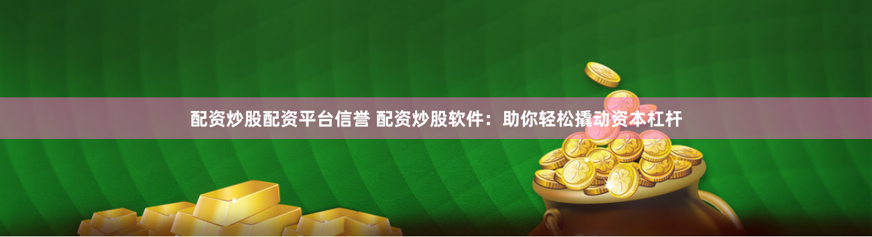 配资炒股配资平台信誉 配资炒股软件：助你轻松撬动资本杠杆